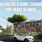 Dholera as a Game-Changer for ‘Make in India’